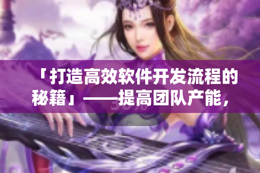 「打造高效軟件開發(fā)流程的秘籍」——提高團(tuán)隊產(chǎn)能，優(yōu)化開發(fā)效率