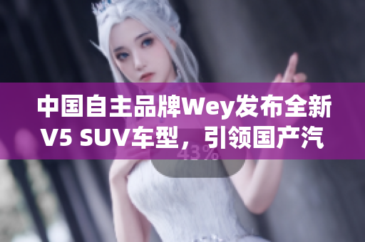 中國自主品牌Wey發(fā)布全新V5 SUV車型，引領(lǐng)國產(chǎn)汽車智能科技發(fā)展