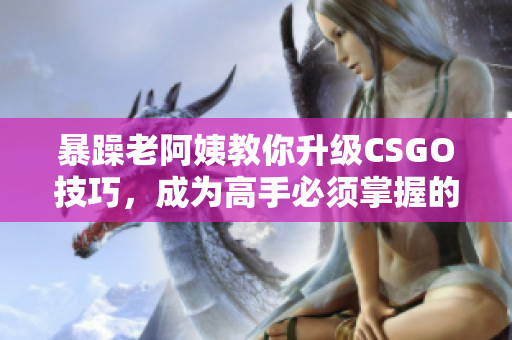 暴躁老阿姨教你升級(jí)CSGO技巧，成為高手必須掌握的秘訣