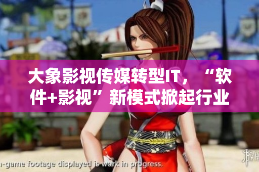 大象影視傳媒轉(zhuǎn)型IT，“軟件+影視”新模式掀起行業(yè)巨變！