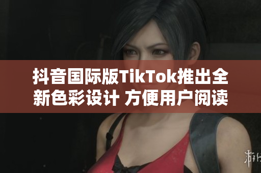 抖音國際版TikTok推出全新色彩設(shè)計(jì) 方便用戶閱讀和使用