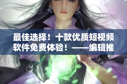 最佳選擇！十款優(yōu)質(zhì)短視頻軟件免費(fèi)體驗(yàn)！——編輯推薦