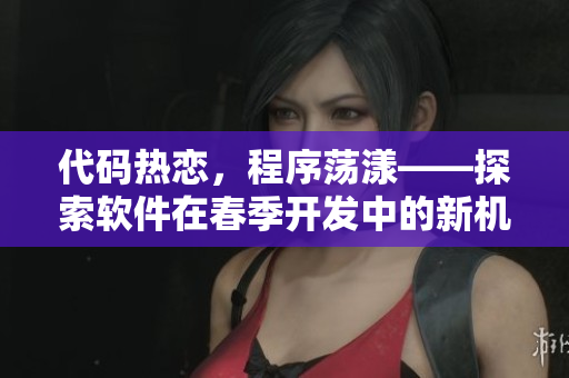 代碼熱戀，程序蕩漾——探索軟件在春季開發(fā)中的新機遇