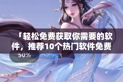 「輕松免費(fèi)獲取你需要的軟件，推薦10個(gè)熱門軟件免費(fèi)下載網(wǎng)站」