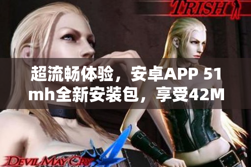 超流暢體驗(yàn)，安卓APP 51mh全新安裝包，享受42MB優(yōu)越性能