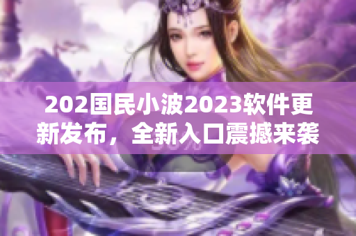 202國民小波2023軟件更新發(fā)布，全新入口震撼來襲！