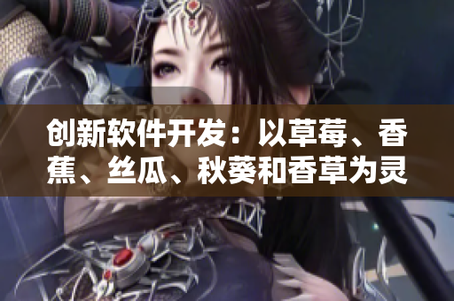 創(chuàng)新軟件開(kāi)發(fā)：以草莓、香蕉、絲瓜、秋葵和香草為靈感的新型網(wǎng)絡(luò)應(yīng)用程序