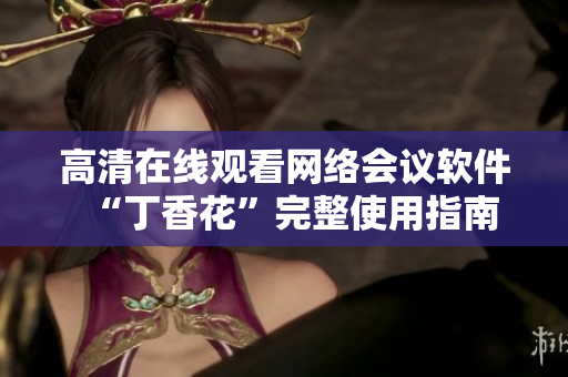 高清在線觀看網(wǎng)絡(luò)會(huì)議軟件“丁香花”完整使用指南