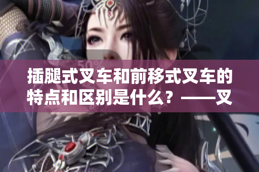 插腿式叉車和前移式叉車的特點和區(qū)別是什么？——叉車區(qū)別分析