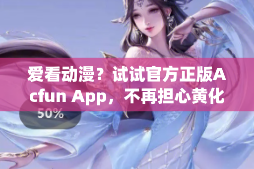 愛看動漫？試試官方正版Acfun App，不再擔(dān)心黃化版帶來的安全問題！