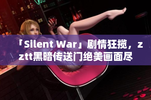 「Silent War」劇情狂攬，zztt黑暗傳送門絕美畫面盡收眼底