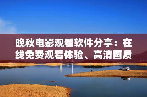 晚秋電影觀看軟件分享：在線免費觀看體驗、高清畫質(zhì)、無需下載