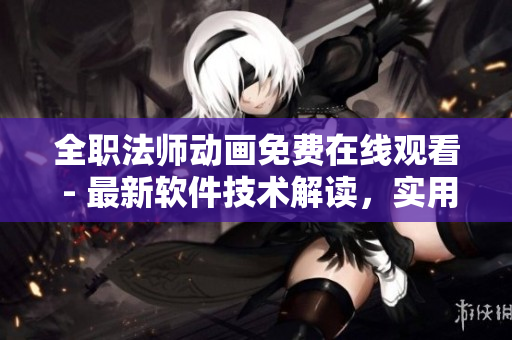 全職法師動畫免費在線觀看 - 最新軟件技術(shù)解讀，實用技巧分享