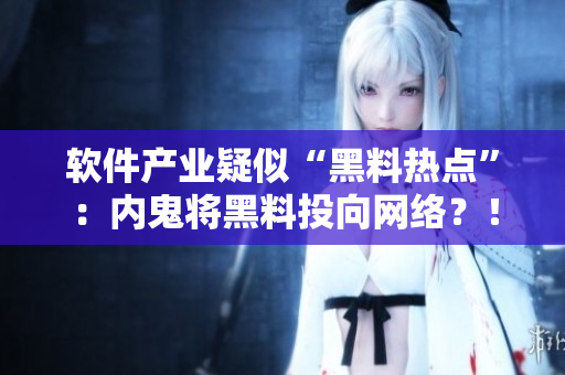 軟件產(chǎn)業(yè)疑似“黑料熱點”：內(nèi)鬼將黑料投向網(wǎng)絡(luò)？！