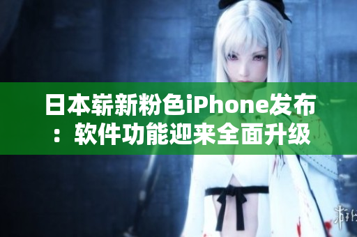 日本嶄新粉色iPhone發(fā)布：軟件功能迎來(lái)全面升級(jí)