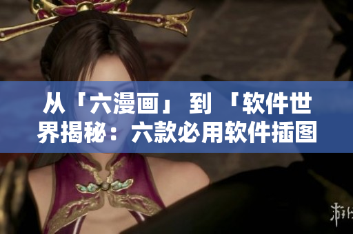 從「六漫畫(huà)」 到 「軟件世界揭秘：六款必用軟件插圖解析」