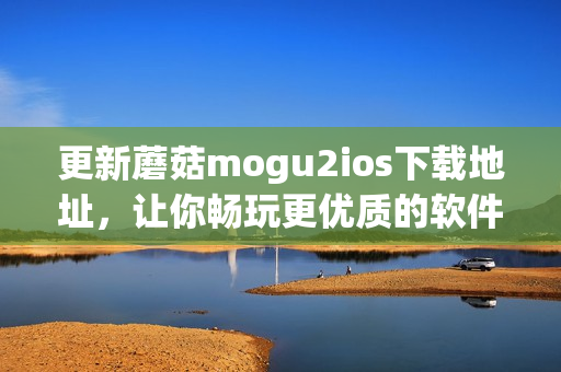 更新蘑菇mogu2ios下載地址，讓你暢玩更優(yōu)質(zhì)的軟件！