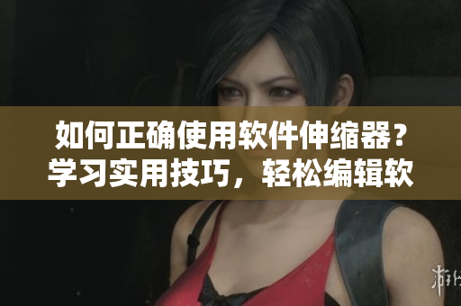 如何正確使用軟件伸縮器？學(xué)習(xí)實(shí)用技巧，輕松編輯軟件文章！