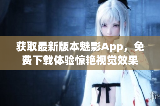 獲取最新版本魅影App，免費(fèi)下載體驗(yàn)驚艷視覺效果