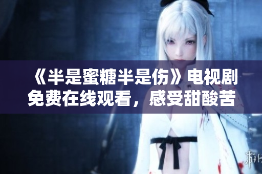 《半是蜜糖半是傷》電視劇免費在線觀看，感受甜酸苦辣都有的人生百味
