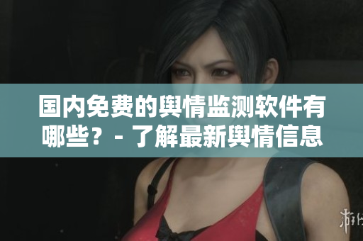 國內(nèi)免費的輿情監(jiān)測軟件有哪些？- 了解最新輿情信息