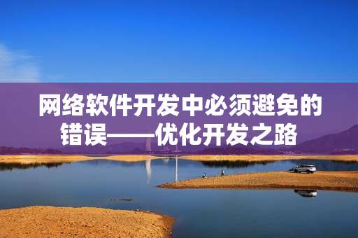 網(wǎng)絡(luò)軟件開(kāi)發(fā)中必須避免的錯(cuò)誤——優(yōu)化開(kāi)發(fā)之路