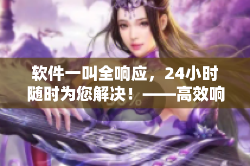 軟件一叫全響應(yīng)，24小時(shí)隨時(shí)為您解決！——高效響應(yīng)軟件服務(wù)平臺(tái)