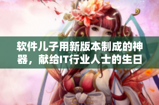 軟件兒子用新版本制成的神器，獻給IT行業(yè)人士的生日禮物