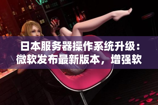 日本服務(wù)器操作系統(tǒng)升級(jí)：微軟發(fā)布最新版本，增強(qiáng)軟件穩(wěn)定性