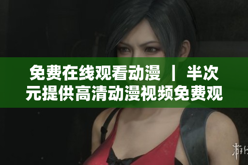 免費(fèi)在線觀看動(dòng)漫 ｜ 半次元提供高清動(dòng)漫視頻免費(fèi)觀看！