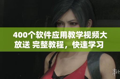 400個軟件應用教學視頻大放送 完整教程，快速學習 省時省心
