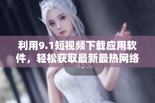 利用9.1短視頻下載應(yīng)用軟件，輕松獲取最新最熱網(wǎng)絡(luò)短視頻