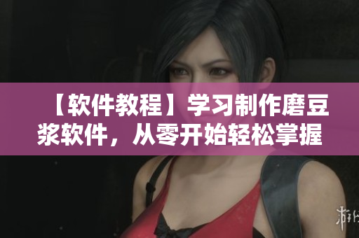 【軟件教程】學(xué)習(xí)制作磨豆?jié){軟件，從零開始輕松掌握編程技巧