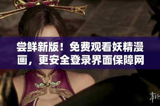 嘗鮮新版！免費觀看妖精漫畫，更安全登錄界面保障網(wǎng)絡軟件用戶體驗