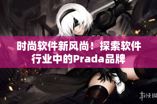 時(shí)尚軟件新風(fēng)尚！探索軟件行業(yè)中的Prada品牌