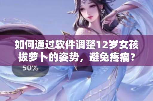如何通過軟件調(diào)整12歲女孩拔蘿卜的姿勢，避免疼痛？
