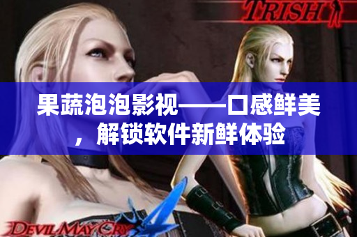 果蔬泡泡影視——口感鮮美，解鎖軟件新鮮體驗(yàn)