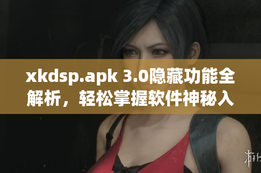 xkdsp.apk 3.0隱藏功能全解析，輕松掌握軟件神秘入口