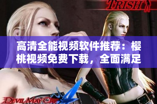 高清全能視頻軟件推薦：櫻桃視頻免費(fèi)下載，全面滿足你觀看需求！