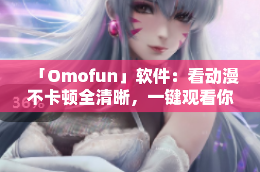 「Omofun」軟件：看動漫不卡頓全清晰，一鍵觀看你喜歡的角色！
