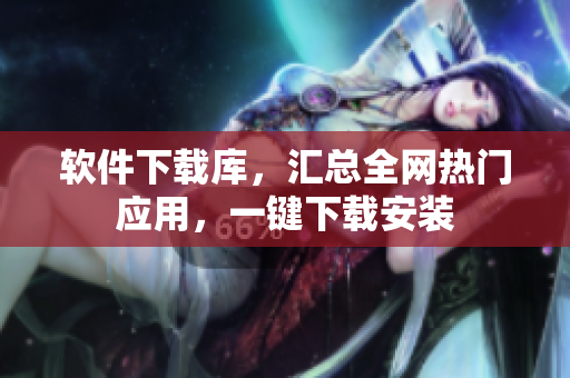 軟件下載庫，匯總?cè)W(wǎng)熱門應(yīng)用，一鍵下載安裝