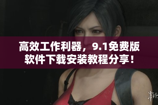 高效工作利器，9.1免費(fèi)版軟件下載安裝教程分享！