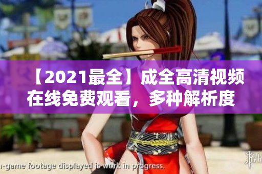 【2021最全】成全高清視頻在線免費觀看，多種解析度任您選擇