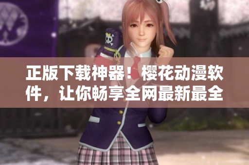 正版下載神器！櫻花動(dòng)漫軟件，讓你暢享全網(wǎng)最新最全動(dòng)漫資源
