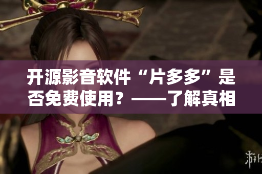 開源影音軟件“片多多”是否免費使用？——了解真相
