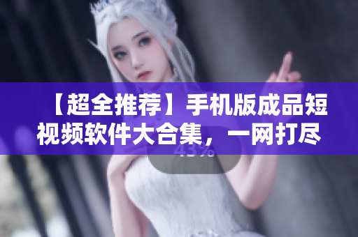 【超全推薦】手機版成品短視頻軟件大合集，一網(wǎng)打盡！