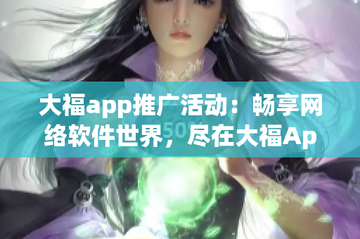 大福app推廣活動：暢享網(wǎng)絡(luò)軟件世界，盡在大福App！