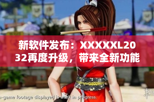 新軟件發(fā)布：XXXXXL2032再度升級(jí)，帶來(lái)全新功能和體驗(yàn)
