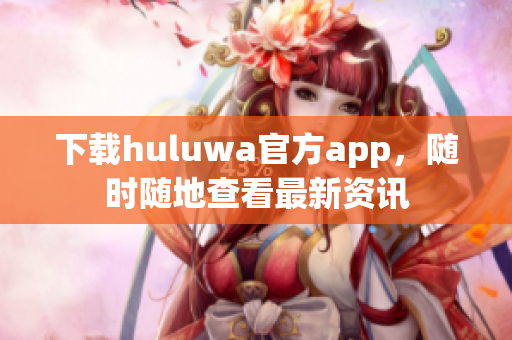 下載huluwa官方app，隨時隨地查看最新資訊