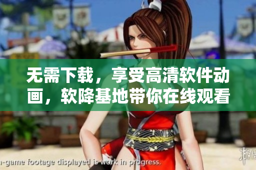 無需下載，享受高清軟件動畫，軟降基地帶你在線觀看